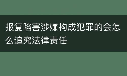 报复陷害涉嫌构成犯罪的会怎么追究法律责任