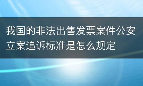 我国的非法出售发票案件公安立案追诉标准是怎么规定