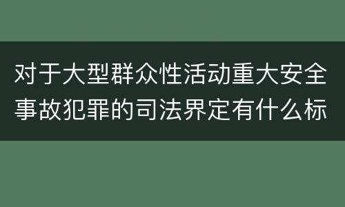对于大型群众性活动重大安全事故犯罪的司法界定有什么标准