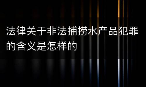 法律关于非法捕捞水产品犯罪的含义是怎样的