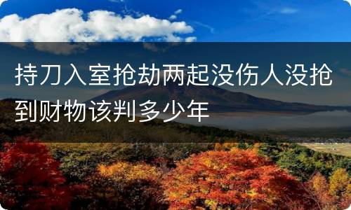 持刀入室抢劫两起没伤人没抢到财物该判多少年