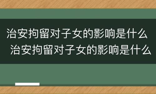 治安拘留对子女的影响是什么 治安拘留对子女的影响是什么情况