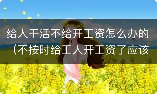 给人干活不给开工资怎么办的（不按时给工人开工资了应该怎么办）