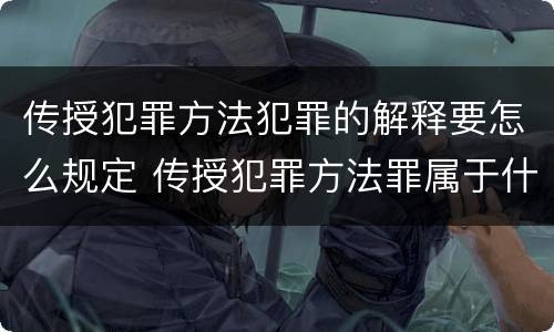 传授犯罪方法犯罪的解释要怎么规定 传授犯罪方法罪属于什么