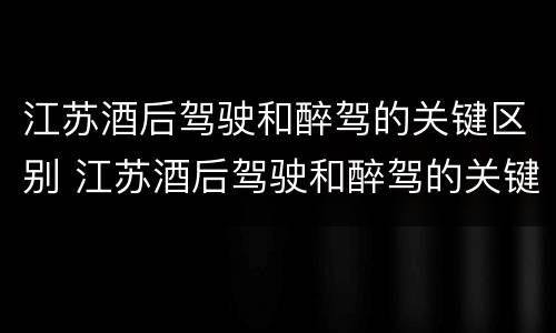 江苏酒后驾驶和醉驾的关键区别 江苏酒后驾驶和醉驾的关键区别是什么
