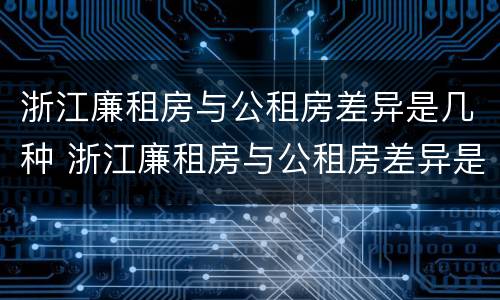 浙江廉租房与公租房差异是几种 浙江廉租房与公租房差异是几种形式