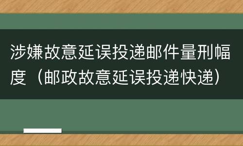 涉嫌故意延误投递邮件量刑幅度（邮政故意延误投递快递）