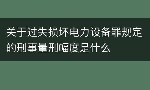 关于过失损坏电力设备罪规定的刑事量刑幅度是什么