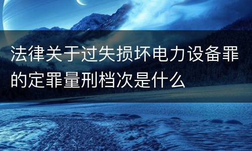 法律关于过失损坏电力设备罪的定罪量刑档次是什么
