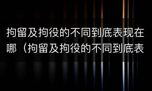 拘留及拘役的不同到底表现在哪（拘留及拘役的不同到底表现在哪些方面）