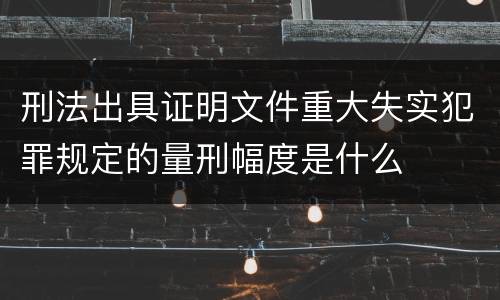 刑法出具证明文件重大失实犯罪规定的量刑幅度是什么