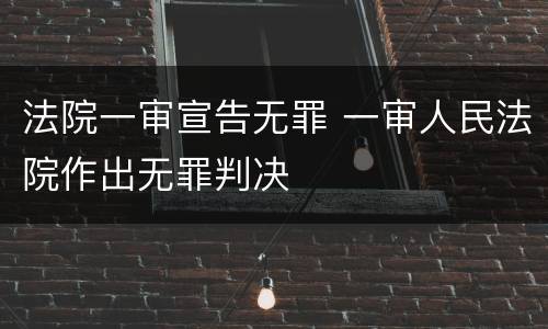 法院一审宣告无罪 一审人民法院作出无罪判决