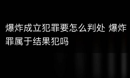 爆炸成立犯罪要怎么判处 爆炸罪属于结果犯吗