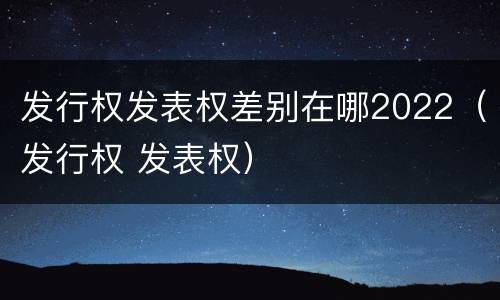 发行权发表权差别在哪2022（发行权 发表权）