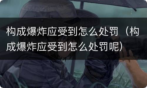 构成爆炸应受到怎么处罚（构成爆炸应受到怎么处罚呢）