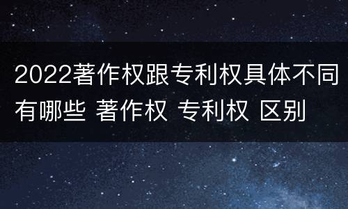2022著作权跟专利权具体不同有哪些 著作权 专利权 区别
