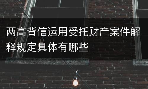 两高背信运用受托财产案件解释规定具体有哪些