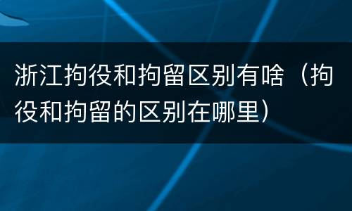 浙江拘役和拘留区别有啥（拘役和拘留的区别在哪里）