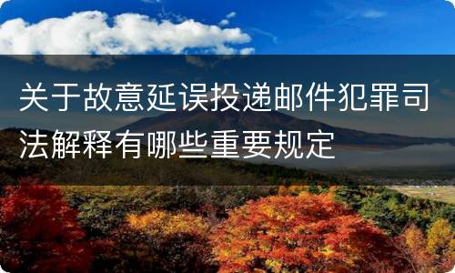 关于故意延误投递邮件犯罪司法解释有哪些重要规定