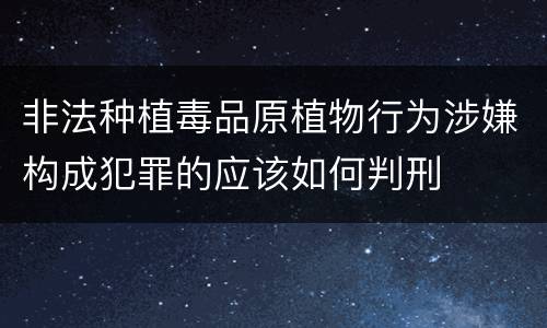 非法种植毒品原植物行为涉嫌构成犯罪的应该如何判刑