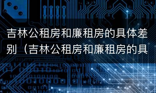 吉林公租房和廉租房的具体差别（吉林公租房和廉租房的具体差别在哪）