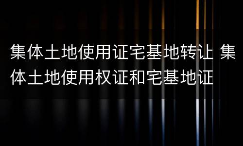 集体土地使用证宅基地转让 集体土地使用权证和宅基地证