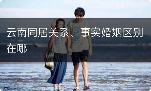 云南同居关系、事实婚姻区别在哪