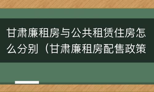 甘肃廉租房与公共租赁住房怎么分别（甘肃廉租房配售政策）