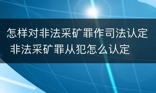 怎样对非法采矿罪作司法认定 非法采矿罪从犯怎么认定