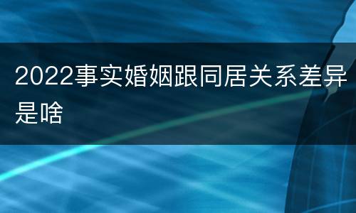 2022事实婚姻跟同居关系差异是啥
