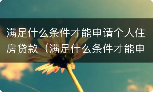 满足什么条件才能申请个人住房贷款（满足什么条件才能申请个人住房贷款呢）