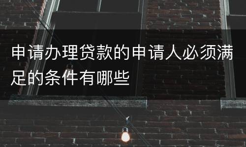 申请办理贷款的申请人必须满足的条件有哪些