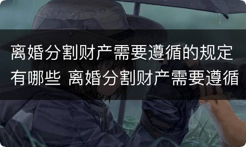 离婚分割财产需要遵循的规定有哪些 离婚分割财产需要遵循的规定有哪些呢