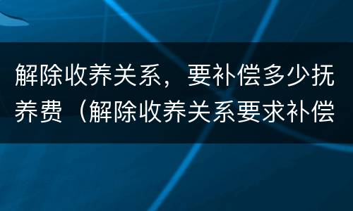 解除收养关系，要补偿多少抚养费（解除收养关系要求补偿的标准）