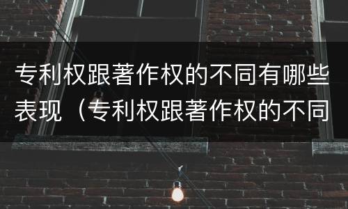 专利权跟著作权的不同有哪些表现（专利权跟著作权的不同有哪些表现形态）