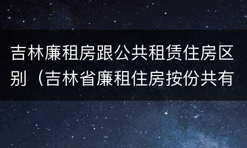 吉林廉租房跟公共租赁住房区别（吉林省廉租住房按份共有产权实施管理办法）