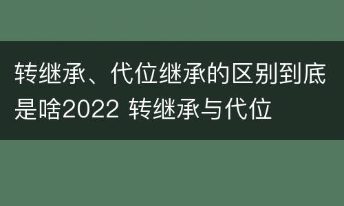 转继承、代位继承的区别到底是啥2022 转继承与代位