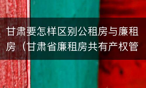 甘肃要怎样区别公租房与廉租房（甘肃省廉租房共有产权管理办法）