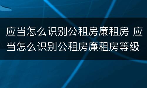 应当怎么识别公租房廉租房 应当怎么识别公租房廉租房等级
