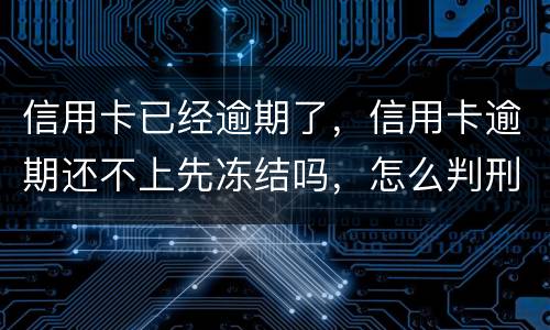 信用卡已经逾期了，信用卡逾期还不上先冻结吗，怎么判刑的