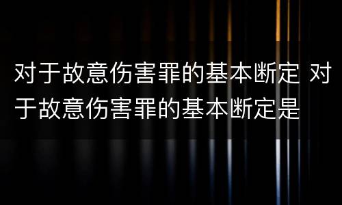 对于故意伤害罪的基本断定 对于故意伤害罪的基本断定是