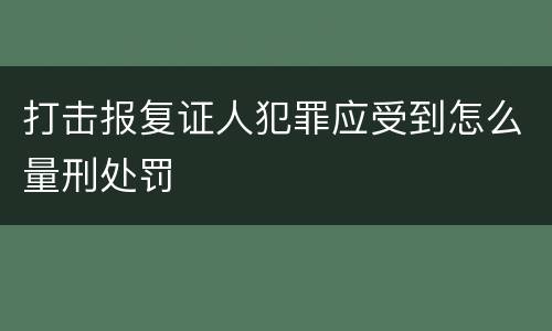 打击报复证人犯罪应受到怎么量刑处罚