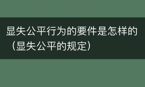 显失公平行为的要件是怎样的（显失公平的规定）