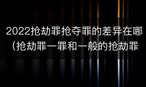 2022抢劫罪抢夺罪的差异在哪（抢劫罪一罪和一般的抢劫罪）