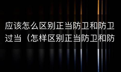 应该怎么区别正当防卫和防卫过当（怎样区别正当防卫和防卫过当）