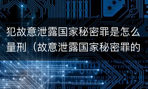 犯故意泄露国家秘密罪是怎么量刑（故意泄露国家秘密罪的立案标准是什么）