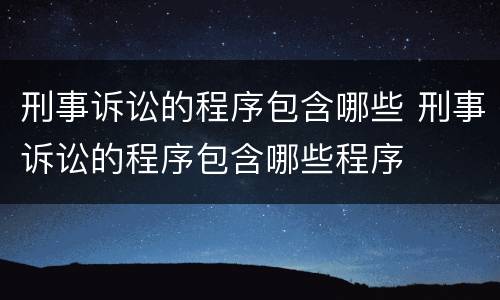刑事诉讼的程序包含哪些 刑事诉讼的程序包含哪些程序