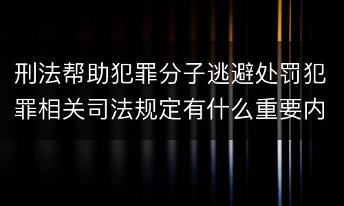 刑法帮助犯罪分子逃避处罚犯罪相关司法规定有什么重要内容