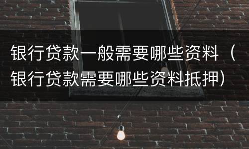 银行贷款一般需要哪些资料（银行贷款需要哪些资料抵押）