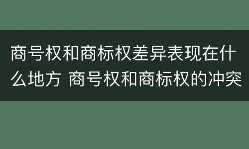 商号权和商标权差异表现在什么地方 商号权和商标权的冲突和解决